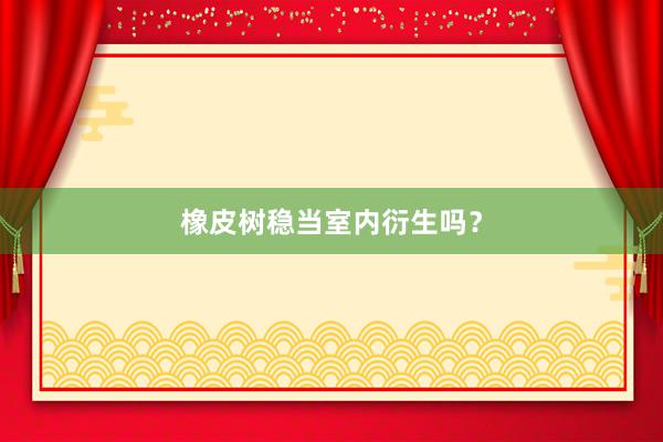 橡皮树稳当室内衍生吗？