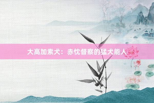 大高加索犬：赤忱督察的猛犬能人