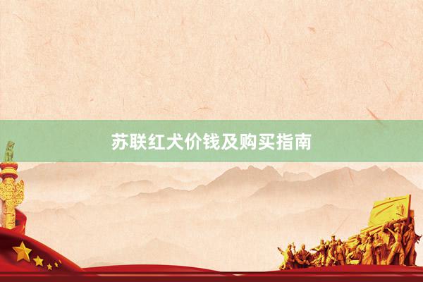 苏联红犬价钱及购买指南